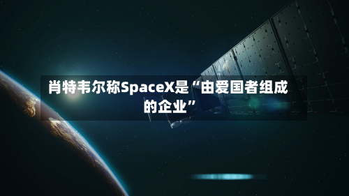 肖特韦尔称SpaceX是“由爱国者组成的企业	”-第2张图片