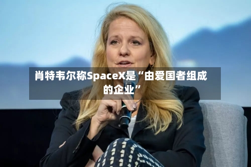肖特韦尔称SpaceX是“由爱国者组成的企业”
