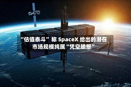 “估值泰斗” 称 SpaceX 给出的潜在市场规模纯属“凭空臆想	”-第2张图片