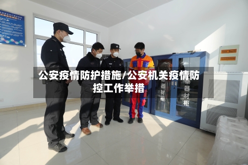 公安疫情防护措施/公安机关疫情防控工作举措