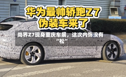 尚界Z7现身重庆车展，这次内饰没有“松”-第3张图片