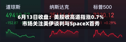 6月13日收盘：美股收高道指涨0.7% 市场关注美伊谈判与SpaceX首秀