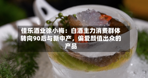佳乐酒业徐小梅：白酒主力消费群体转向90后与新中产，偏爱颜值出众的产品