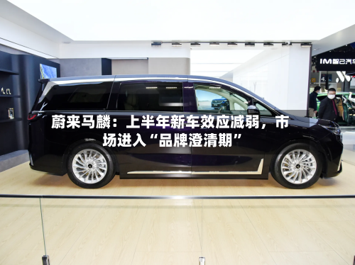 蔚来马麟：上半年新车效应减弱，市场进入“品牌澄清期	”-第2张图片
