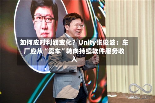 如何应对利润变化？Unity张俊波：车厂应从“卖车	”转向持续软件服务收入-第2张图片