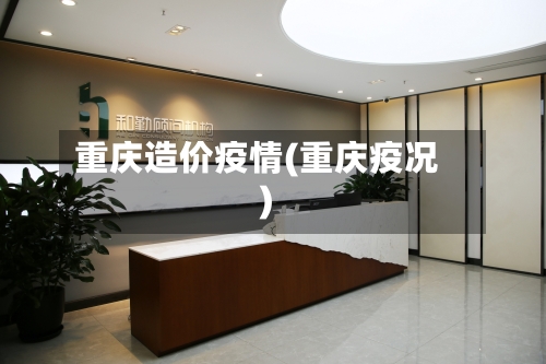 重庆造价疫情(重庆疫况)