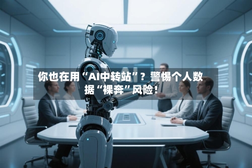 你也在用“AI中转站”？警惕个人数据“裸奔	”风险！-第2张图片