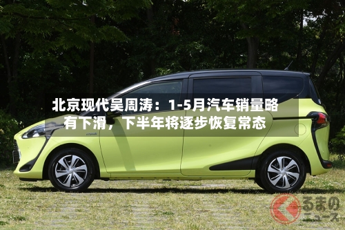 北京现代吴周涛：1-5月汽车销量略有下滑，下半年将逐步恢复常态-第2张图片