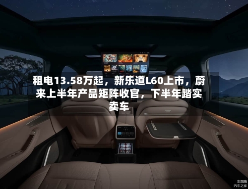 租电13.58万起，新乐道L60上市，蔚来上半年产品矩阵收官，下半年踏实卖车-第2张图片