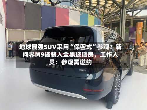 地球最强SUV采用“保密式”参观？新问界M9被装入全黑玻璃房，工作人员：参观需邀约-第2张图片