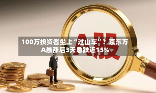 100万投资者坐上“过山车”？京东方A暴涨后3天急跌近15%-第3张图片