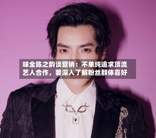 味全陈之韵谈营销：不单纯追求顶流艺人合作，要深入了解粉丝群体喜好-第2张图片