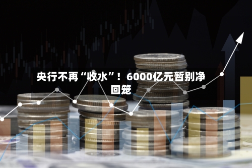 央行不再“收水”！6000亿元暂别净回笼-第2张图片