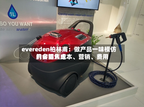 evereden柏林甫：做产品一味模仿只会陷入成本、营销	、费用的多重焦虑-第3张图片