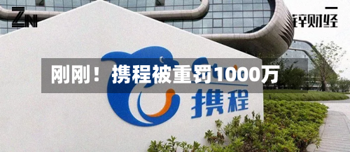 刚刚！携程被重罚1000万
