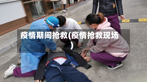 疫情期间抢救(疫情抢救现场)-第2张图片