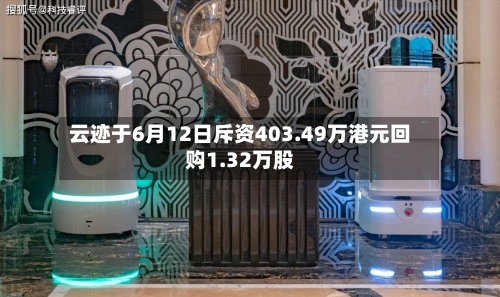 云迹于6月12日斥资403.49万港元回购1.32万股-第2张图片