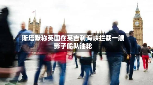 斯塔默称英国在英吉利海峡拦截一艘影子船队油轮