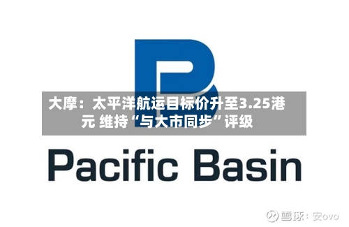 大摩：太平洋航运目标价升至3.25港元 维持“与大市同步”评级-第2张图片