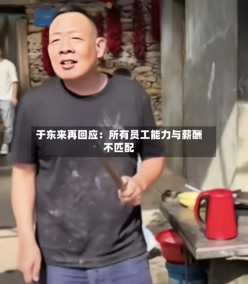 于东来再回应：所有员工能力与薪酬不匹配