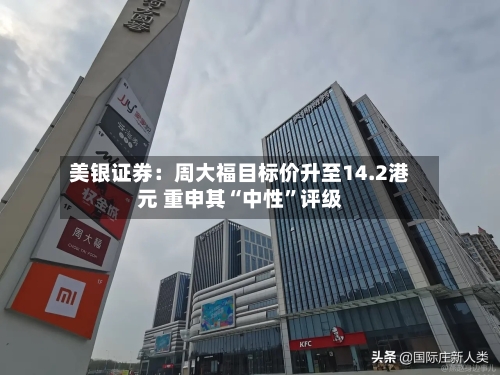 美银证券：周大福目标价升至14.2港元 重申其“中性”评级-第2张图片