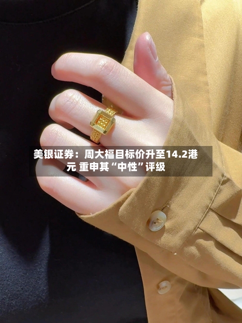 美银证券：周大福目标价升至14.2港元 重申其“中性”评级-第3张图片