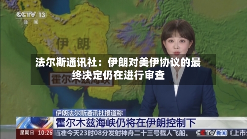 法尔斯通讯社：伊朗对美伊协议的最终决定仍在进行审查