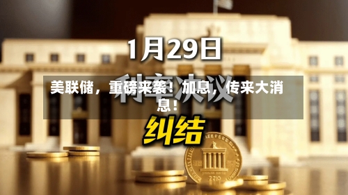 美联储，重磅来袭！加息，传来大消息！-第2张图片
