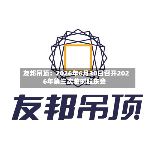 友邦吊顶：2026年6月30日召开2026年第三次临时股东会-第3张图片