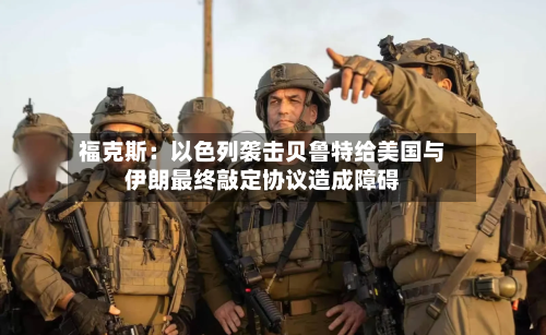 福克斯：以色列袭击贝鲁特给美国与伊朗最终敲定协议造成障碍-第3张图片