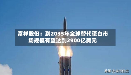 富祥股份：到2035年全球替代蛋白市场规模有望达到2900亿美元
