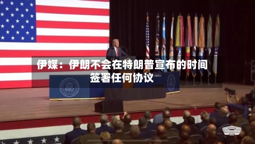 伊媒：伊朗不会在特朗普宣布的时间签署任何协议