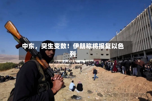 中东，突生变数！伊朗称将报复以色列