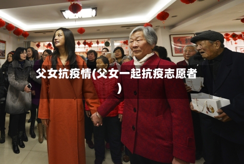父女抗疫情(父女一起抗疫志愿者)-第2张图片