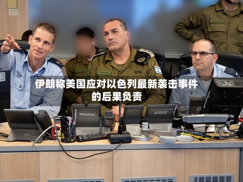 伊朗称美国应对以色列最新袭击事件的后果负责