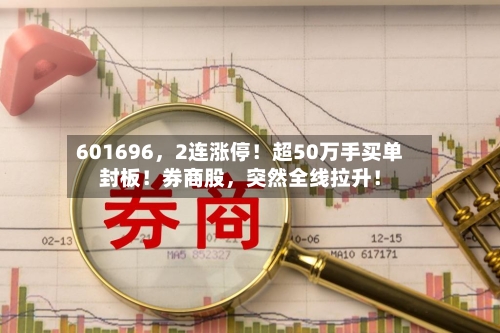601696	，2连涨停！超50万手买单封板！券商股，突然全线拉升！-第2张图片