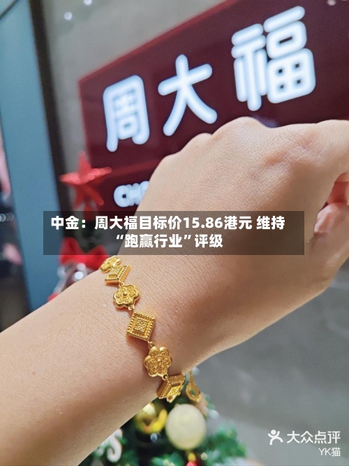 中金：周大福目标价15.86港元 维持“跑赢行业	”评级-第2张图片