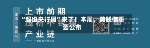 “超级央行周”来了！本周	，美联储重要公布-第2张图片