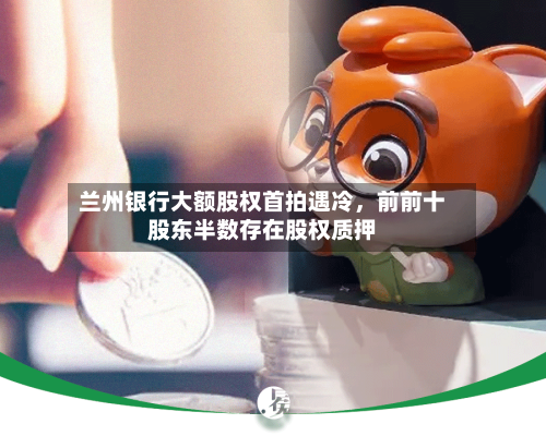 兰州银行大额股权首拍遇冷	，前前十股东半数存在股权质押-第2张图片