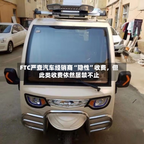 FTC严查汽车经销商“隐性”收费，但此类收费依然屡禁不止