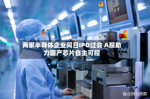 两家半导体企业同日IPO过会 A股助力国产芯片自主可控-第2张图片