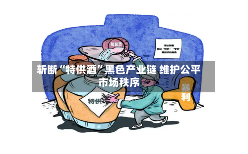 斩断“特供酒”黑色产业链 维护公平市场秩序-第2张图片