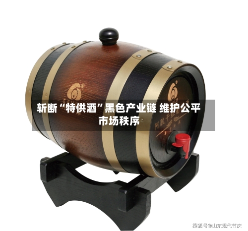 斩断“特供酒”黑色产业链 维护公平市场秩序-第3张图片