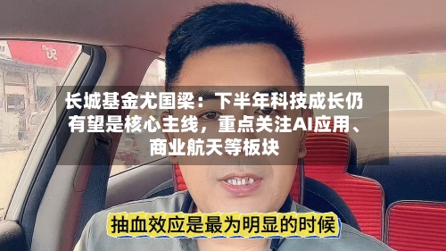 长城基金尤国梁：下半年科技成长仍有望是核心主线，重点关注AI应用、商业航天等板块