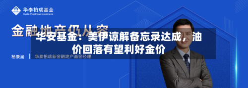 华安基金：美伊谅解备忘录达成	，油价回落有望利好金价-第2张图片