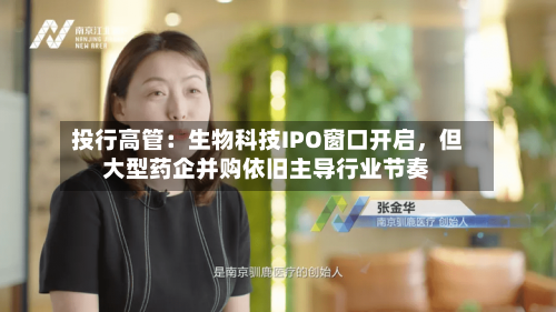投行高管：生物科技IPO窗口开启，但大型药企并购依旧主导行业节奏-第2张图片
