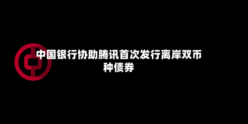 中国银行协助腾讯首次发行离岸双币种债券