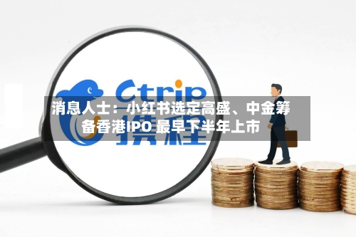消息人士：小红书选定高盛	、中金筹备香港IPO 最早下半年上市-第3张图片