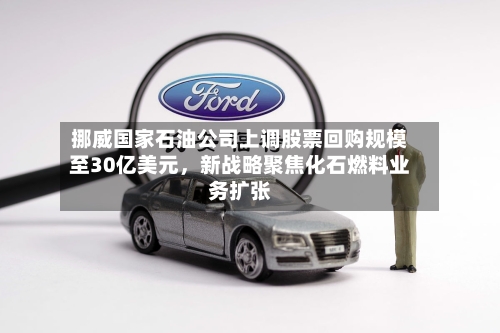 挪威国家石油公司上调股票回购规模至30亿美元，新战略聚焦化石燃料业务扩张-第3张图片