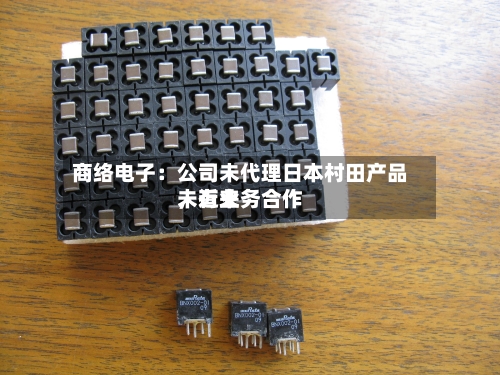 商络电子：公司未代理日本村田产品，近来未有业务合作
